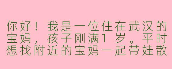 你好！我是一位住在武汉的宝妈，孩子刚满1岁。平时想找附近的宝妈一起带娃散步、交流育儿经验，但不知道如何找到合适的“宝妈搭子”。请问有什么好的建议或平台可以推荐吗？
