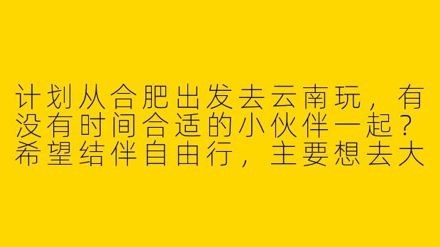 计划从合肥出发去云南玩，有没有时间合适的小伙伴一起？希望结伴自由行，主要想去大理、丽江、香格里拉，预算5K左右，行程可以一起商量！