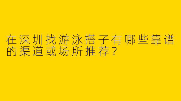 在深圳找游泳搭子有哪些靠谱的渠道或场所推荐？