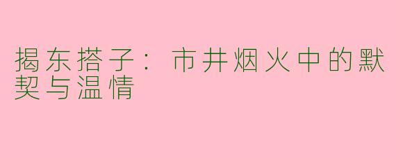 揭东搭子：市井烟火中的默契与温情