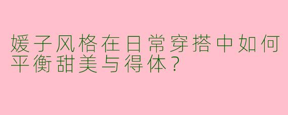 媛子风格在日常穿搭中如何平衡甜美与得体？