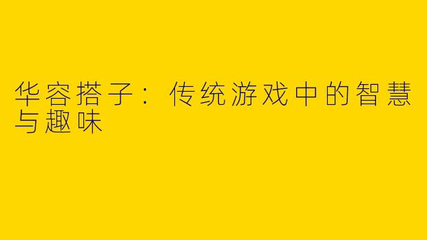 华容搭子：传统游戏中的智慧与趣味