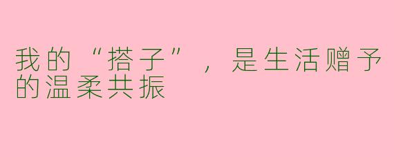 我的“搭子”，是生活赠予的温柔共振