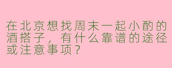 在北京想找周末一起小酌的酒搭子，有什么靠谱的途径或注意事项？