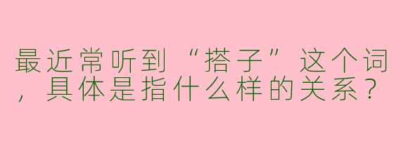 最近常听到“搭子”这个词，具体是指什么样的关系？