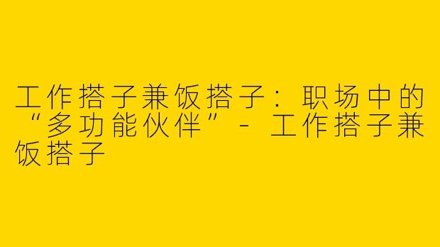 工作搭子兼饭搭子：职场中的“多功能伙伴”-工作搭子兼饭搭子