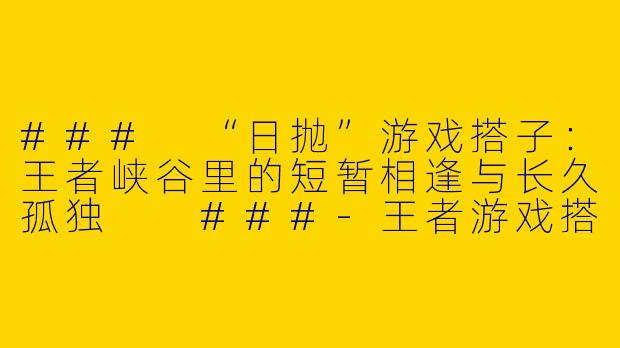 ###
“日抛”游戏搭子：王者峡谷里的短暂相逢与长久孤独

###-王者游戏搭子日抛