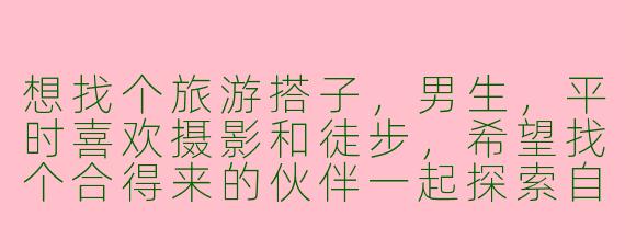 想找个旅游搭子，男生，平时喜欢摄影和徒步，希望找个合得来的伙伴一起探索自然风光，有没有同样兴趣的朋友？预算适中，计划下个月去川西或者云南，时间大概7-10天。细节可以一起商量！