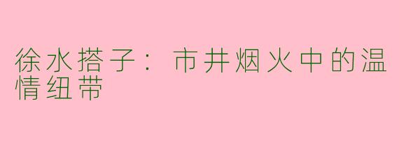 徐水搭子：市井烟火中的温情纽带