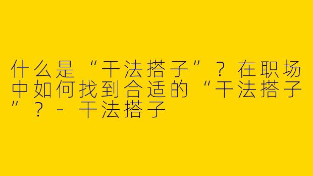 什么是“干法搭子”？在职场中如何找到合适的“干法搭子”？-干法搭子