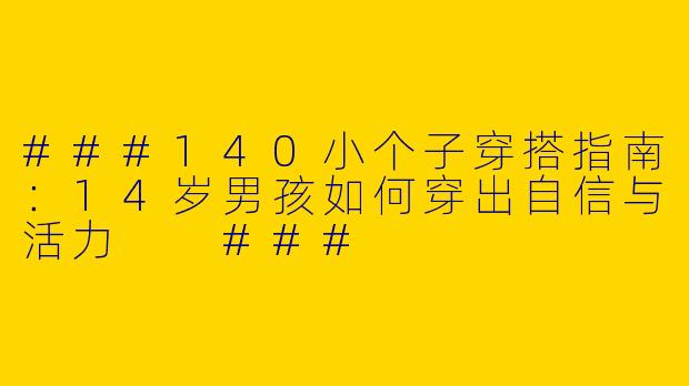 ###140小个子穿搭指南：14岁男孩如何穿出自信与活力

###