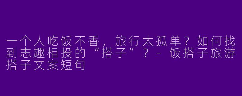 一个人吃饭不香，旅行太孤单？如何找到志趣相投的“搭子”？-饭搭子旅游搭子文案短句