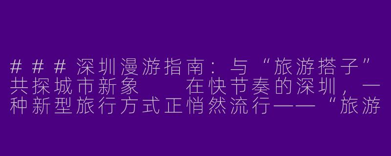 ###深圳漫游指南：与“旅游搭子”共探城市新象

在快节奏的深圳，一种新型旅行方式正悄然流行——“旅游搭子”。他们或许是陌生人，因对探索的共同热爱而结伴，短暂同行，分享旅途中的惊喜与感悟。本文将带你走近一位典型的深圳“旅游搭子”男性，感受这座现代都市的别样魅力。


《深圳“旅游搭子”男：穿梭现代丛林，共觅城市灵魂》-深圳旅游搭子男