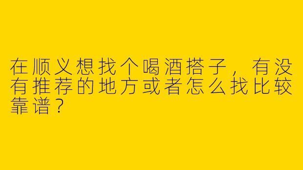 在顺义想找个喝酒搭子，有没有推荐的地方或者怎么找比较靠谱？