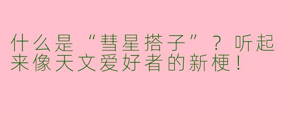 什么是“彗星搭子”？听起来像天文爱好者的新梗！