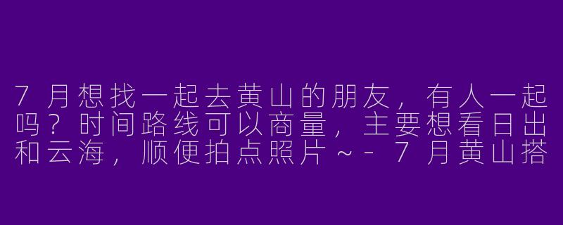 7月想找一起去黄山的朋友，有人一起吗？时间路线可以商量，主要想看日出和云海，顺便拍点照片～