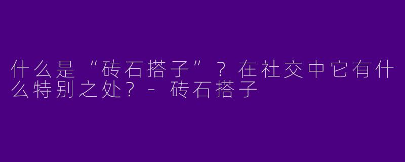 什么是“砖石搭子”？在社交中它有什么特别之处？