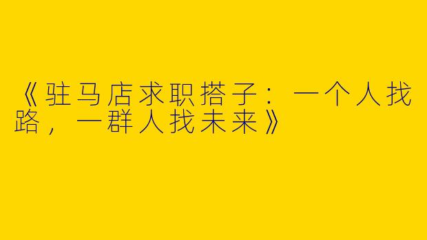《驻马店求职搭子：一个人找路，一群人找未来》
