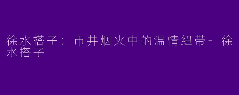 徐水搭子：市井烟火中的温情纽带-徐水搭子