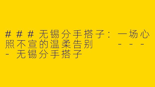 ###无锡分手搭子：一场心照不宣的温柔告别

----无锡分手搭子