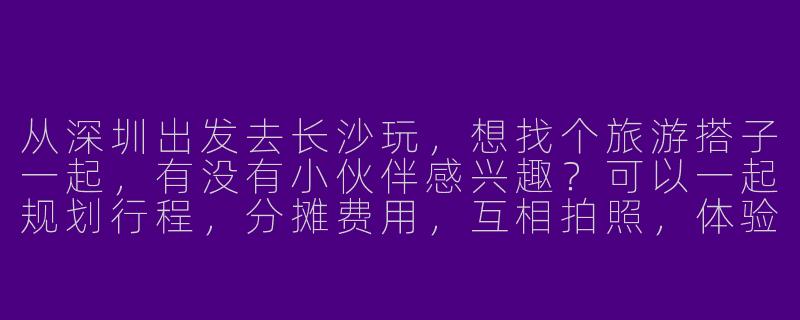 从深圳出发去长沙玩,想找个旅游搭子一起,有没有小伙伴感兴趣?可以一起规划行程,分摊费用,互相拍照,体验长沙的美食和景点!