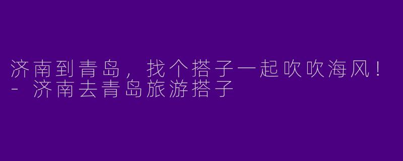 济南到青岛，找个搭子一起吹吹海风！-济南去青岛旅游搭子