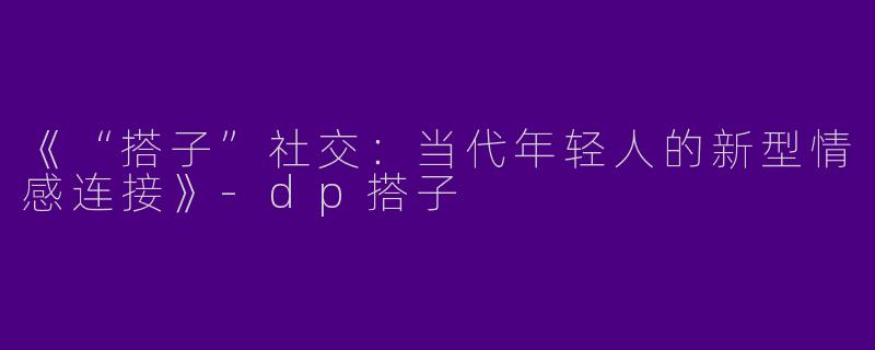 《“搭子”社交：当代年轻人的新型情感连接》-dp搭子