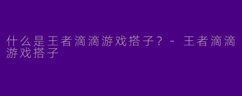什么是王者滴滴游戏搭子？-王者滴滴游戏搭子