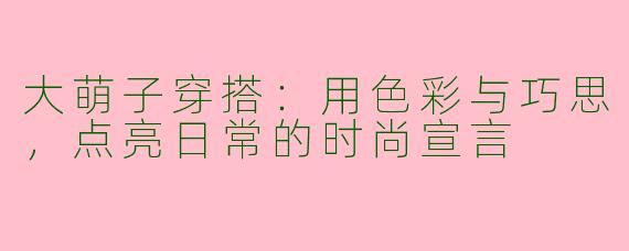 大萌子穿搭：用色彩与巧思，点亮日常的时尚宣言