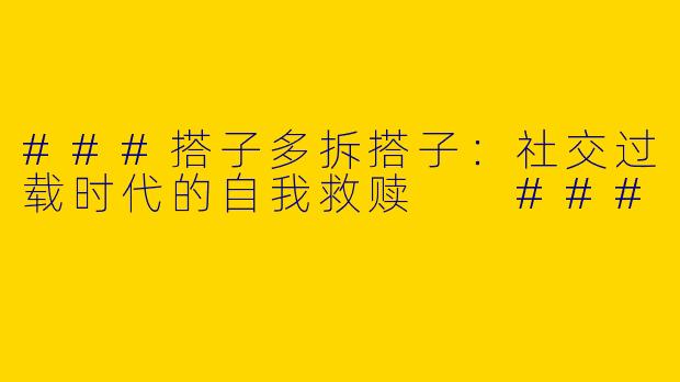 ###搭子多拆搭子：社交过载时代的自我救赎

###