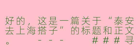 好的，这是一篇关于“泰安去上海搭子”的标题和正文。

---

###寻泰安→上海搭子：共赴魔都，让旅途不再孤单

###