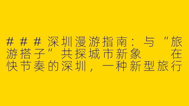###深圳漫游指南：与“旅游搭子”共探城市新象

在快节奏的深圳，一种新型旅行方式正悄然流行——“旅游搭子”。他们或许是陌生人，因对探索的共同热爱而结伴，短暂同行，分享旅途中的惊喜与感悟。本文将带你走近一位典型的深圳“旅游搭子”男性，感受这座现代都市的别样魅力。


《深圳“旅游搭子”男：穿梭现代丛林，共觅城市灵魂》