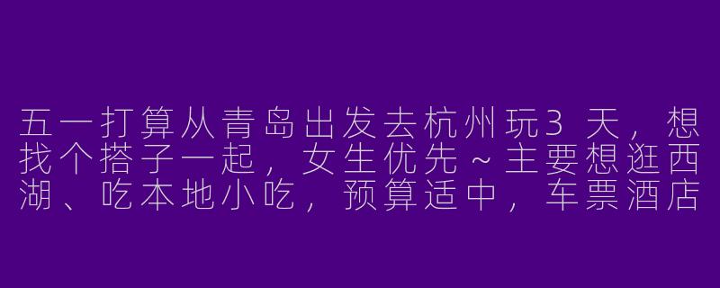 五一打算从青岛出发去杭州玩3天，想找个搭子一起，女生优先～主要想逛西湖、吃本地小吃，预算适中，车票酒店已看好了。有没有时间合适、兴趣相近的朋友？-五一青岛出发搭子