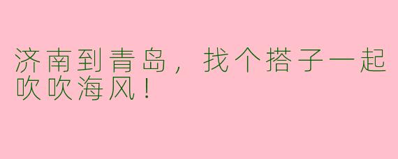 济南到青岛，找个搭子一起吹吹海风！