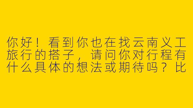 你好！看到你也在找云南义工旅行的搭子，请问你对行程有什么具体的想法或期待吗？比如目的地、时长或者义工类型？