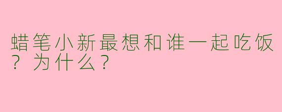 蜡笔小新最想和谁一起吃饭？为什么？