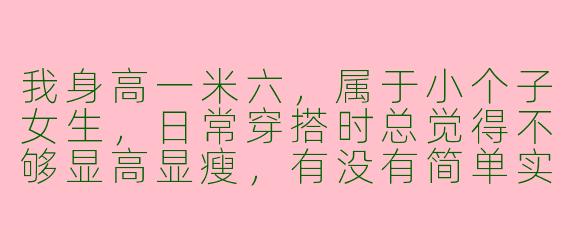 我身高一米六，属于小个子女生，日常穿搭时总觉得不够显高显瘦，有没有简单实用的穿搭技巧可以改善这个问题？