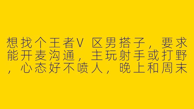想找个王者V区男搭子，要求能开麦沟通，主玩射手或打野，心态好不喷人，晚上和周末能稳定在线。你符合吗？怎么联系？-王者搭子v区男