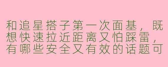 和追星搭子第一次面基，既想快速拉近距离又怕踩雷，有哪些安全又有效的话题可以作为破冰开场白？