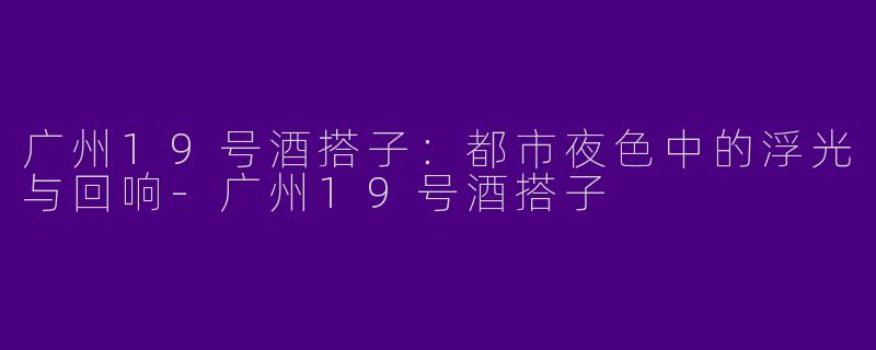 广州19号酒搭子：都市夜色中的浮光与回响-广州19号酒搭子