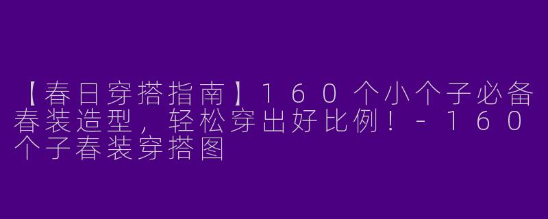 【春日穿搭指南】160个小个子必备春装造型，轻松穿出好比例！-160个子春装穿搭图