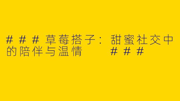###草莓搭子：甜蜜社交中的陪伴与温情

###