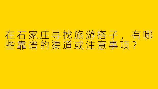 在石家庄寻找旅游搭子，有哪些靠谱的渠道或注意事项？