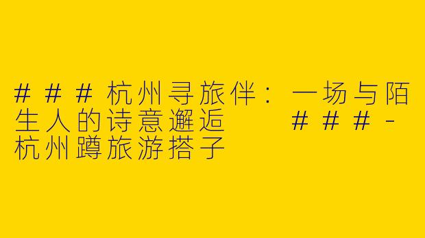 ###杭州寻旅伴：一场与陌生人的诗意邂逅

###-杭州蹲旅游搭子