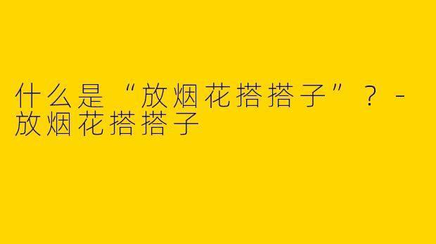什么是“放烟花搭搭子”？-放烟花搭搭子