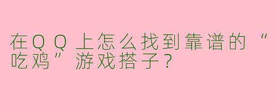 在QQ上怎么找到靠谱的“吃鸡”游戏搭子？
