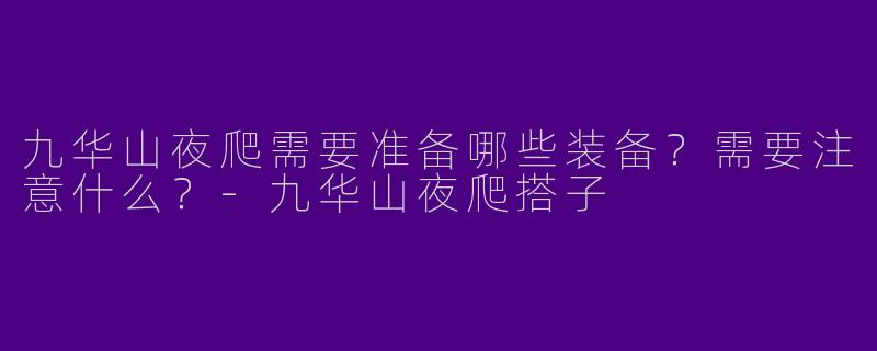九华山夜爬需要准备哪些装备？需要注意什么？-九华山夜爬搭子