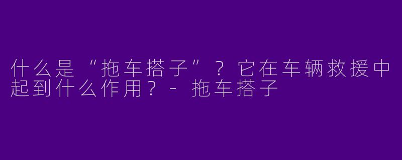 什么是“拖车搭子”？它在车辆救援中起到什么作用？