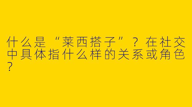 什么是“莱西搭子”？在社交中具体指什么样的关系或角色？