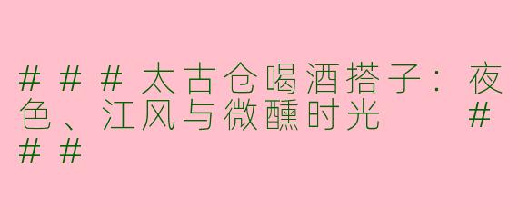 ###太古仓喝酒搭子：夜色、江风与微醺时光

###
